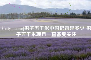迁西男子五千米中国记录是多少-男子五千米项目一直备受关注