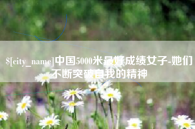 迁西中国5000米最好成绩女子-她们不断突破自我的精神