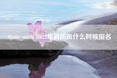 迁西2022年消防员什么时候报名
