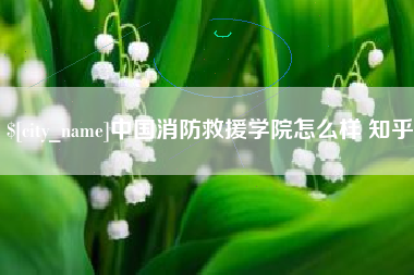 迁西中国消防救援学院怎么样 知乎