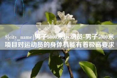 迁西男子5000米运动员-男子5000米项目对运动员的身体机能有着极高要求