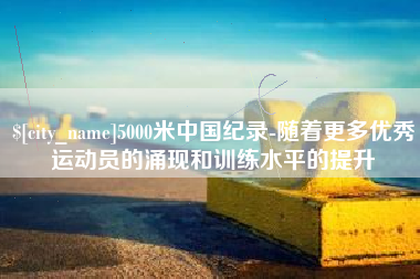迁西5000米中国纪录-随着更多优秀运动员的涌现和训练水平的提升