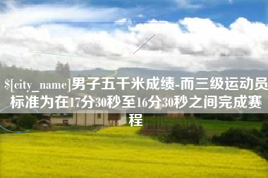迁西男子五千米成绩-而三级运动员标准为在17分30秒至16分30秒之间完成赛程