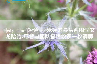 迁西短道5000米接力最后两圈李文龙陪跑-尽管中国队最终收获一枚铜牌
