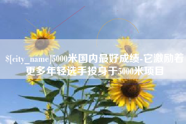 迁西5000米国内最好成绩-它激励着更多年轻选手投身于5000米项目