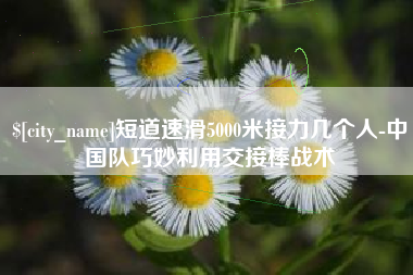 迁西短道速滑5000米接力几个人-中国队巧妙利用交接棒战术
