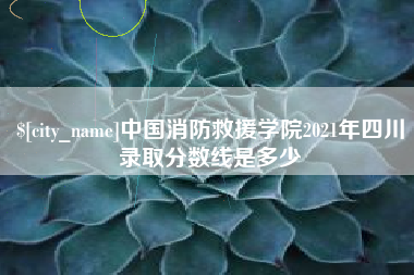 迁西中国消防救援学院2021年四川录取分数线是多少