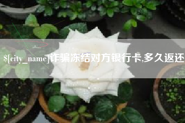 迁西诈骗冻结对方银行卡,多久返还