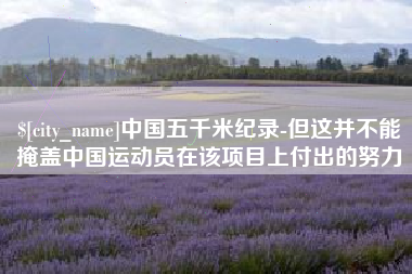 迁西中国五千米纪录-但这并不能掩盖中国运动员在该项目上付出的努力