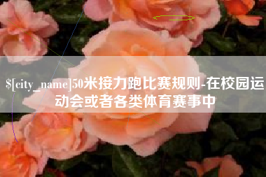 迁西50米接力跑比赛规则-在校园运动会或者各类体育赛事中