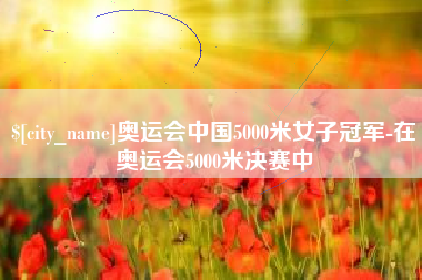 迁西奥运会中国5000米女子冠军-在奥运会5000米决赛中