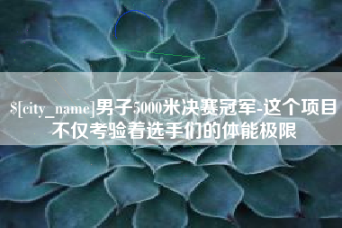 迁西男子5000米决赛冠军-这个项目不仅考验着选手们的体能极限