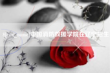 迁西中国消防救援学院在辽宁招生