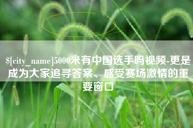 迁西5000米有中国选手吗视频-更是成为大家追寻答案、感受赛场激情的重要窗口