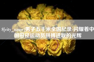 迁西男子五千米全国纪录-闪耀着中国田径运动员拼搏进取的光辉
