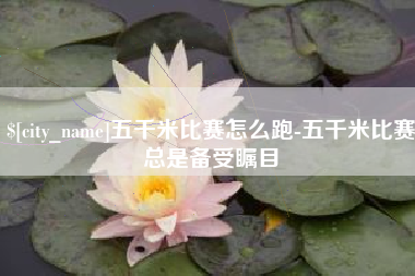 迁西五千米比赛怎么跑-五千米比赛总是备受瞩目
