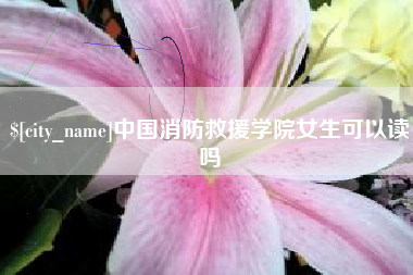 迁西中国消防救援学院女生可以读吗