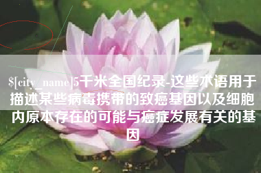 迁西5千米全国纪录-这些术语用于描述某些病毒携带的致癌基因以及细胞内原本存在的可能与癌症发展有关的基因