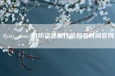 迁西消防设施操作员报名时间官网