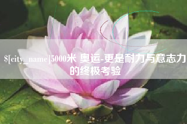 迁西5000米 奥运-更是耐力与意志力的终极考验