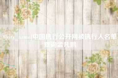 迁西中国执行公开网被执行人名单查询孟凡鹏
