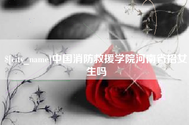 迁西中国消防救援学院河南省招女生吗