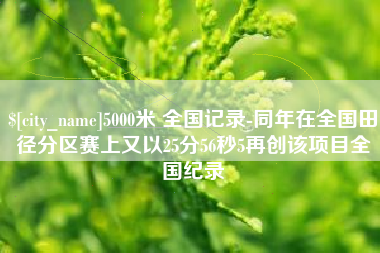 迁西5000米 全国记录-同年在全国田径分区赛上又以25分56秒5再创该项目全国纪录