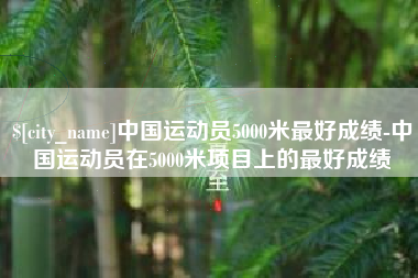 迁西中国运动员5000米最好成绩-中国运动员在5000米项目上的最好成绩