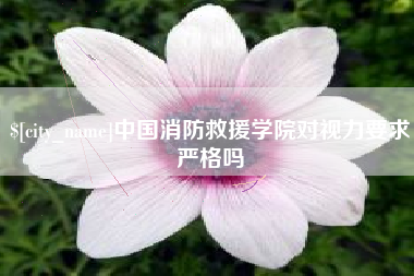 迁西中国消防救援学院对视力要求严格吗