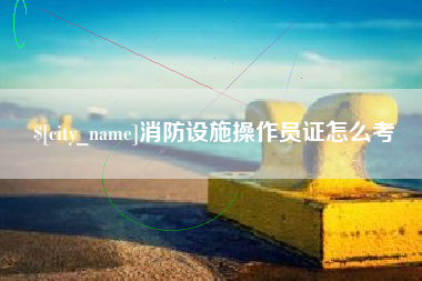 迁西消防设施操作员证怎么考