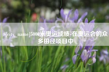 迁西5000米奥运成绩-在奥运会的众多田径项目中
