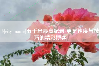 迁西五千米最高纪录-更是速度与技巧的精彩博弈