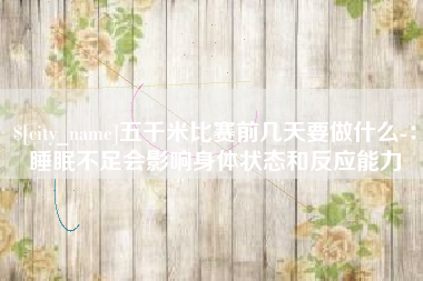 迁西五千米比赛前几天要做什么-：睡眠不足会影响身体状态和反应能力