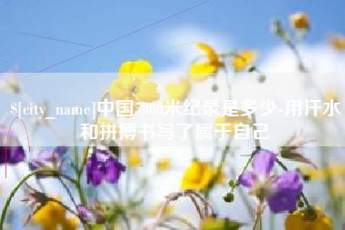 迁西中国5000米纪录是多少-用汗水和拼搏书写了属于自己