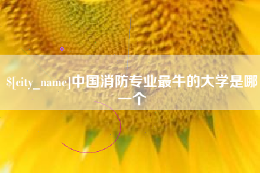 迁西中国消防专业最牛的大学是哪一个