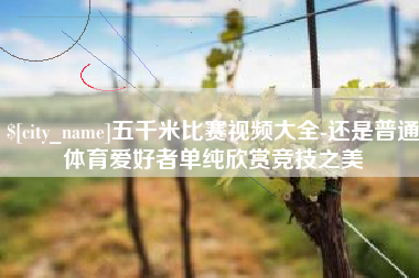 迁西五千米比赛视频大全-还是普通体育爱好者单纯欣赏竞技之美