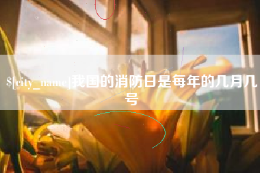 迁西我国的消防日是每年的几月几号