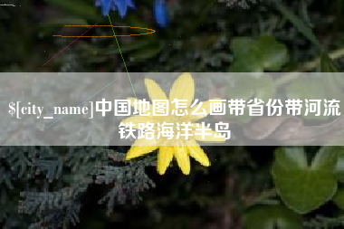 迁西中国地图怎么画带省份带河流铁路海洋半岛
