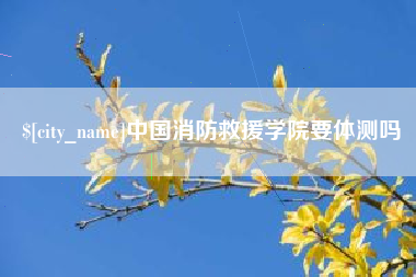 迁西中国消防救援学院要体测吗