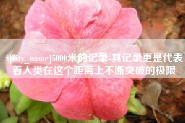 迁西5000米的记录-其记录更是代表着人类在这个距离上不断突破的极限