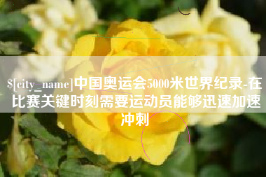 迁西中国奥运会5000米世界纪录-在比赛关键时刻需要运动员能够迅速加速冲刺