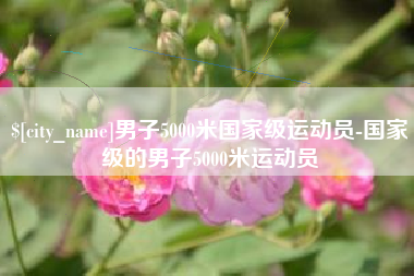 迁西男子5000米国家级运动员-国家级的男子5000米运动员