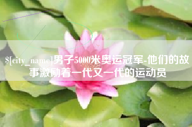 迁西男子5000米奥运冠军-他们的故事激励着一代又一代的运动员