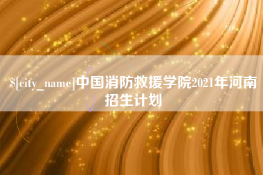 迁西中国消防救援学院2021年河南招生计划