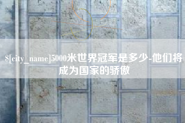 迁西5000米世界冠军是多少-他们将成为国家的骄傲
