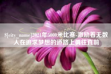 迁西2021年5000米比赛-激励着无数人在追求梦想的道路上勇往直前