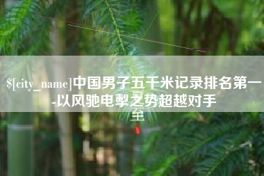 迁西中国男子五千米记录排名第一-以风驰电掣之势超越对手