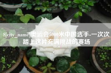 迁西奥运会5000米中国选手-一次次踏上这片充满挑战的赛场