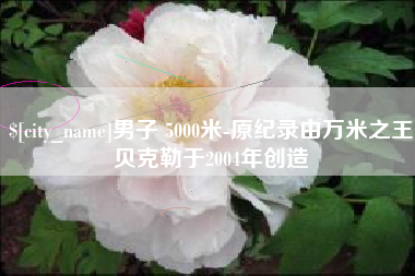 迁西男子 5000米-原纪录由万米之王贝克勒于2004年创造
