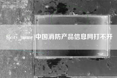 迁西中国消防产品信息网打不开